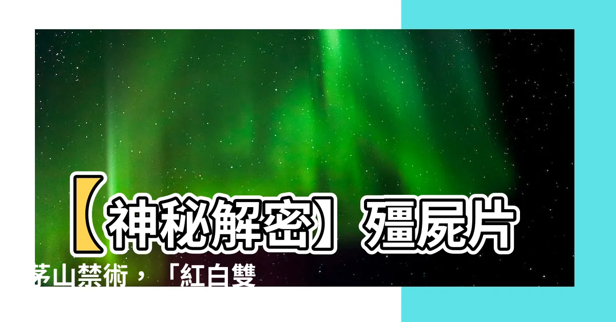 【紅白雙煞意思】【神秘解密】殭屍片茅山禁術，「紅白雙煞意思」竟然超荒謬！