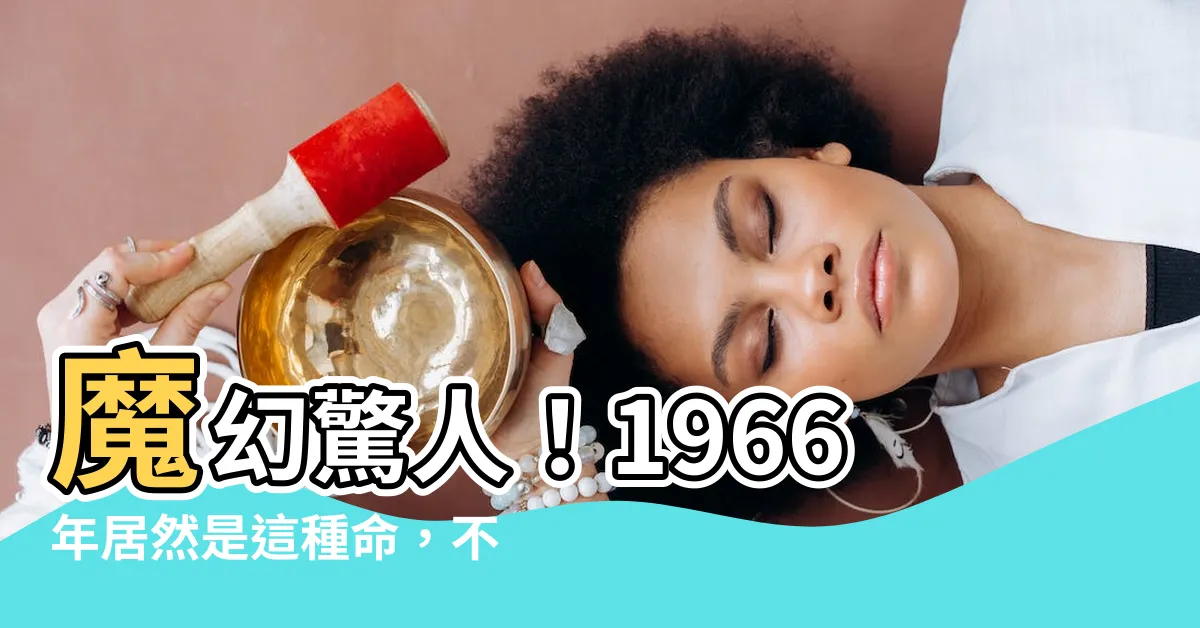 【1966年是什麼命】魔幻驚人！1966年居然是這種命，不可思議的運勢爆料！