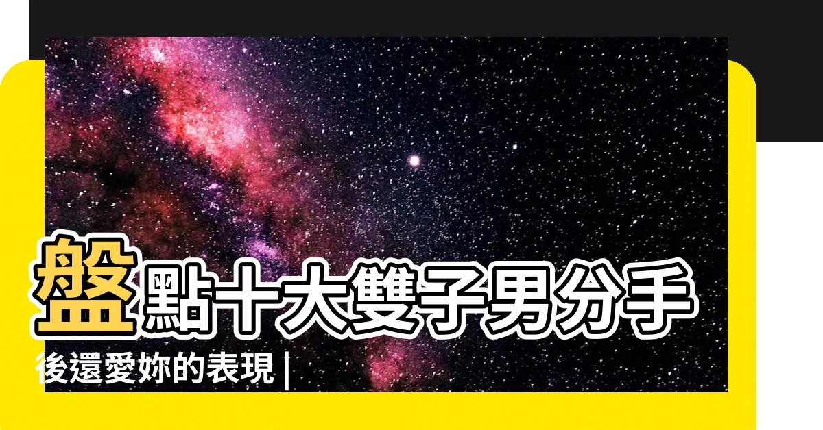 【雙子男分手後還愛的表現】盤點十大雙子男分手後還愛妳的表現 |雙子座男朋友分手後的心理 |雙子座分手後的表現 |