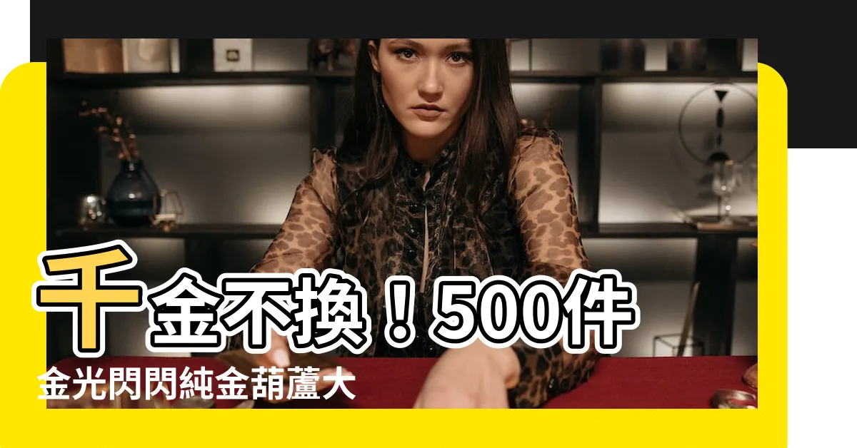 【金 葫蘆】千金不換！500件金光閃閃純金葫蘆大公開