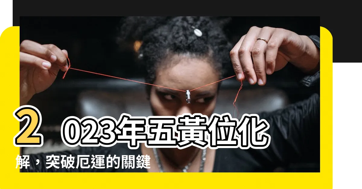【五黃位化解2023】2023年五黃位化解，突破厄運的關鍵之道