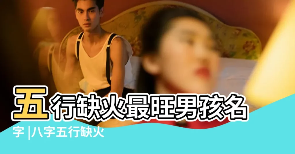 五行缺火最旺男孩名字 |八字五行缺火的男孩取名字霸氣陽光獨特的 |2024年五行缺火最旺的名字命裏缺火的男孩名字 |【命裏缺火的男生名字】