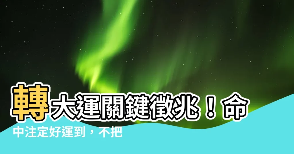 【轉大運 徵兆】轉大運關鍵徵兆！命中註定好運到，不把握太可惜！