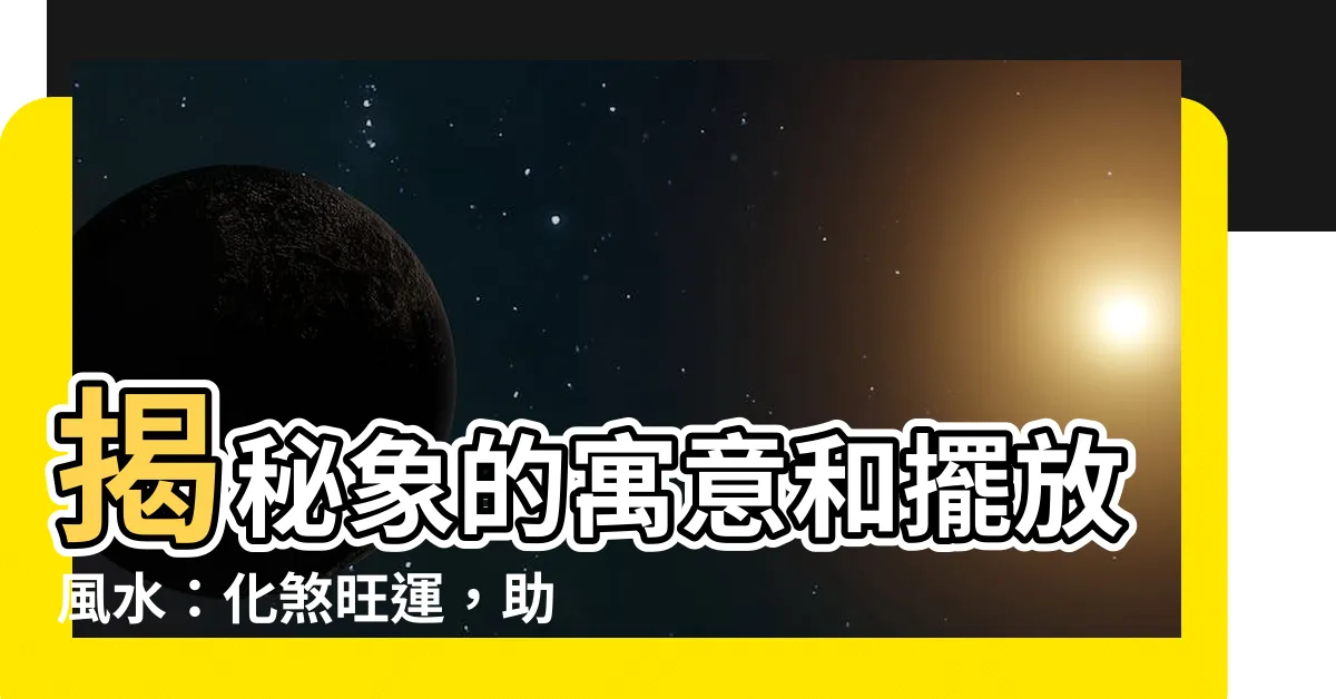 【象的寓意】揭秘象的寓意和擺放風水：化煞旺運，助你財運亨通