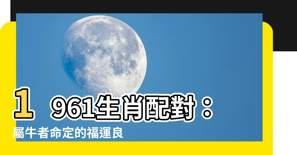 【1961生肖配對】1961生肖配對：屬牛者命定的福運良緣！
