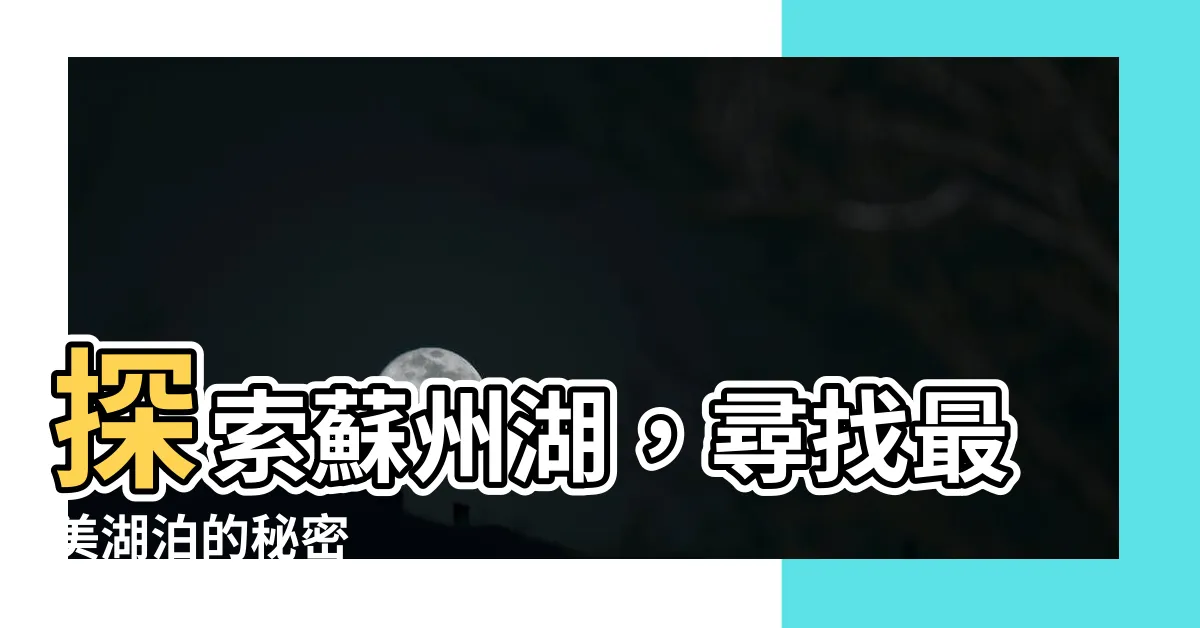 【蘇州湖】探索蘇州湖，尋找最美湖泊的秘密