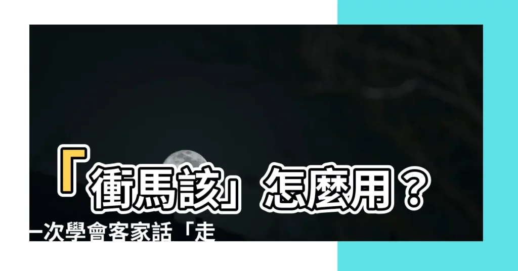 【衝馬該】「衝馬該」怎麼用？一次學會客家話「走馬該」讓你「走馬口風」