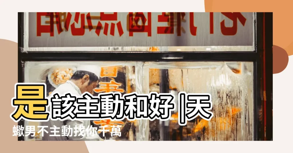 是該主動和好 |天蠍男不主動找你千萬別找他 |和天蠍男冷戰要不要主動聯繫 |【和天蠍男冷戰他不主動】