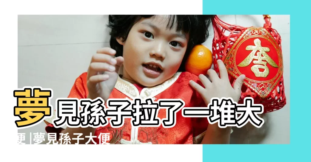 夢見孫子拉了一堆大便 |夢見孫子大便 |夢見自己孩子拉屎 |【原版周公解夢夢見把自己孫子拉屎】
