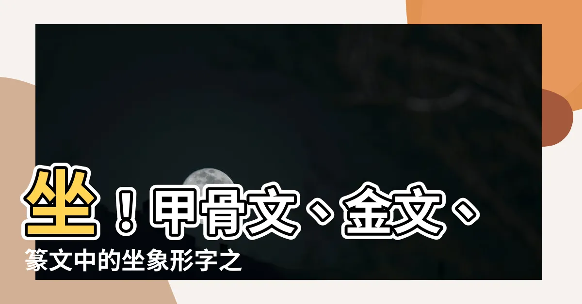 【坐 象形字】坐！甲骨文、金文、篆文中的坐象形字之演變與意涵