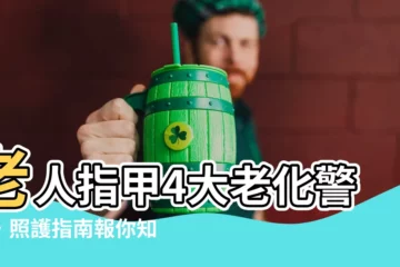 【老人指甲】老人指甲4大老化警訊，照護指南報你知