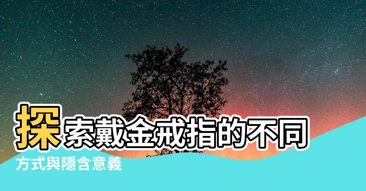 【戴金戒指】探索戴金戒指的不同方式與隱含意義