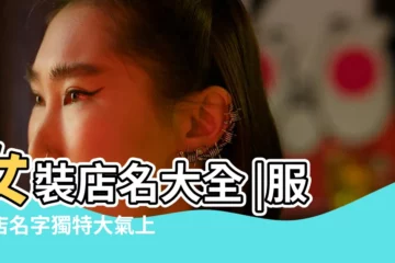 【健康服裝店名字大全】女裝店名大全 |服裝店名字獨特大氣上檔次 |好聽的服裝店名大全有格調的服裝店名字 |