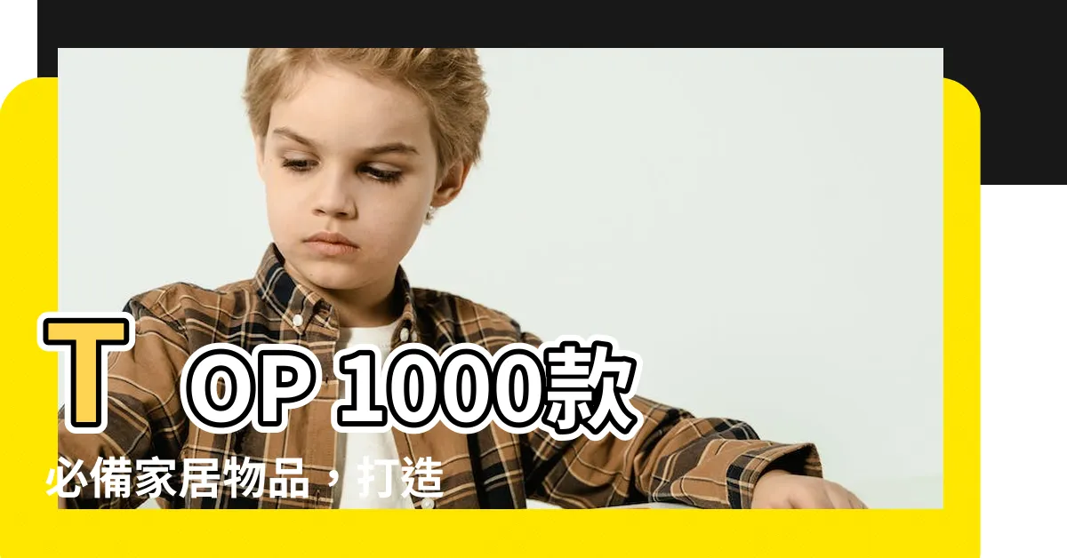 【家居物品】TOP 1000款必備家居物品，打造優雅舒適的家居空間