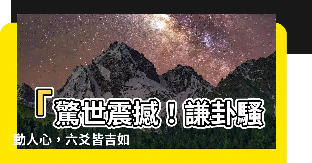 【謙卦六爻皆吉】「驚世震撼！謙卦騷動人心，六爻皆吉如神助！」