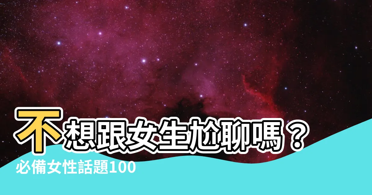 【女性話題】不想跟女生尬聊嗎？必備女性話題100選一次搞定！