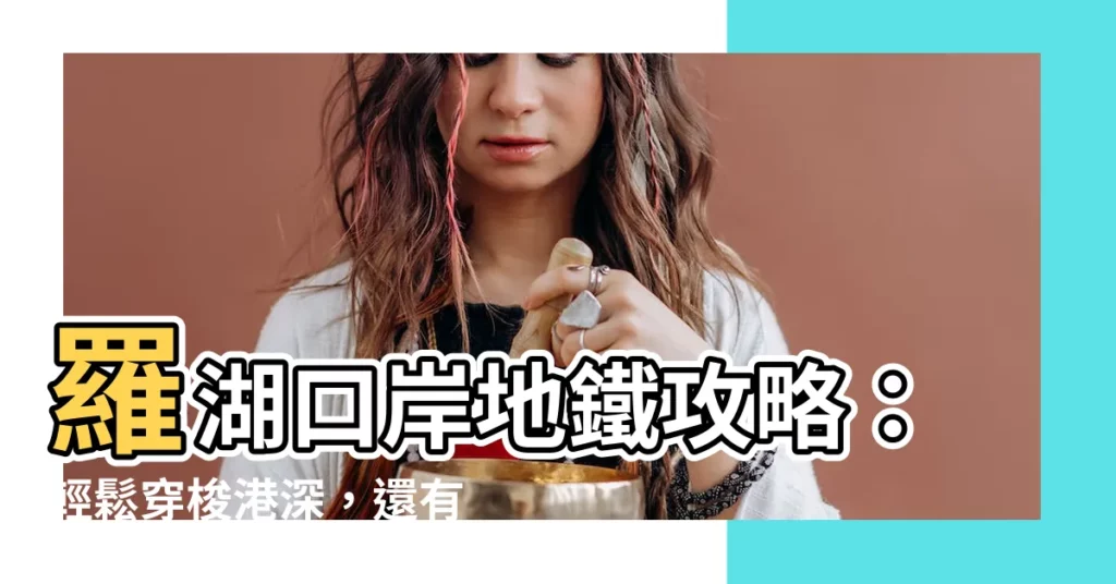 【羅湖口岸地鐵】羅湖口岸地鐵攻略：輕鬆穿梭港深，還有隱藏省錢絕招！