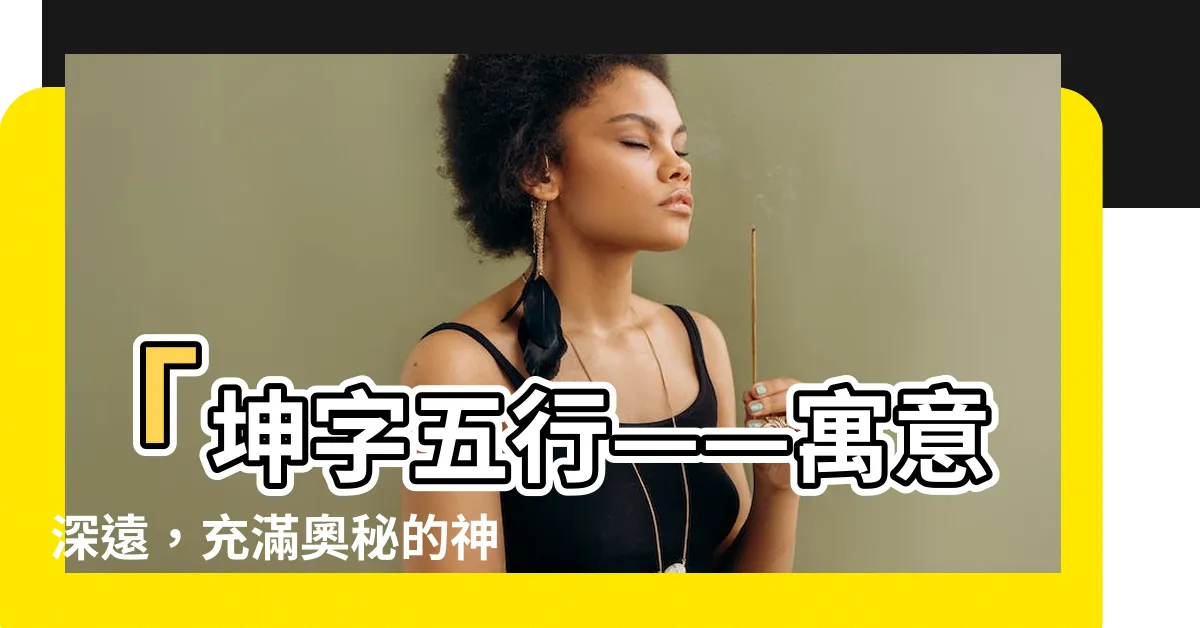 【坤字五行】「坤字五行——寓意深遠，充滿奧秘的神秘能量」