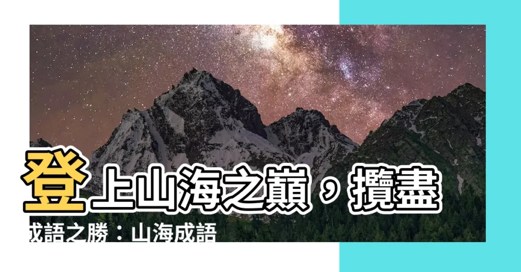 【山海 成語】登上山海之巔，攬盡成語之勝：山海成語大盤點