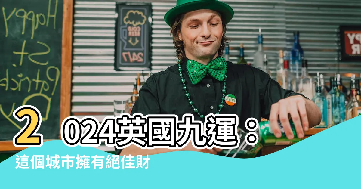 【九運英國】2024英國九運：這個城市擁有絕佳財運，你不能錯過！