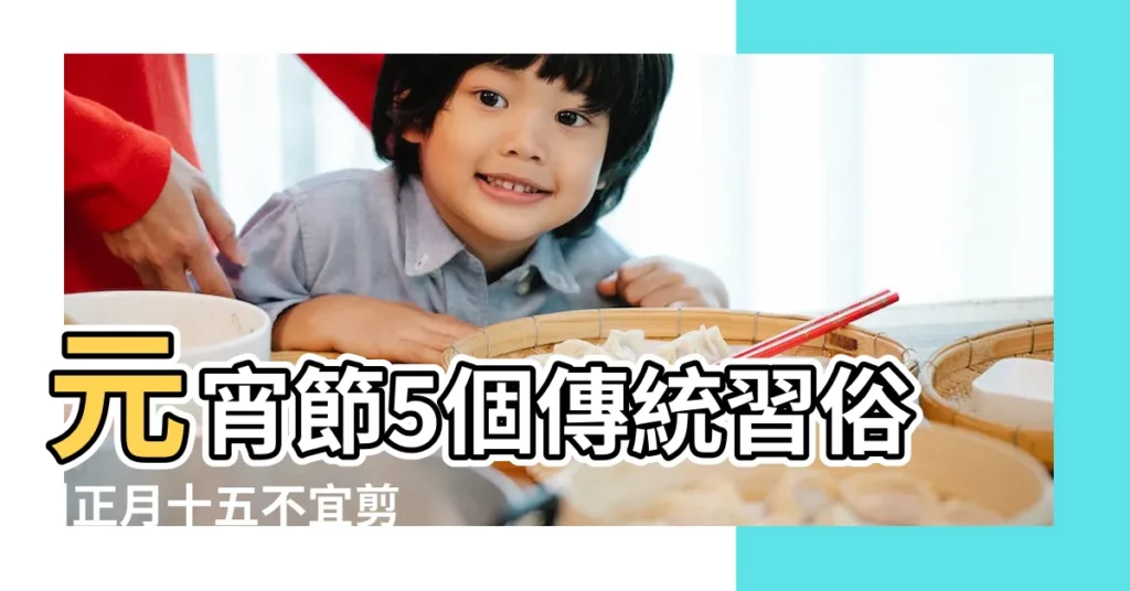 元宵節5個傳統習俗 |正月十五不宜剪髮 |元宵節可以搬家嗎正月搬家有什麼忌諱嗎 |【元宵節搬家合適嗎】