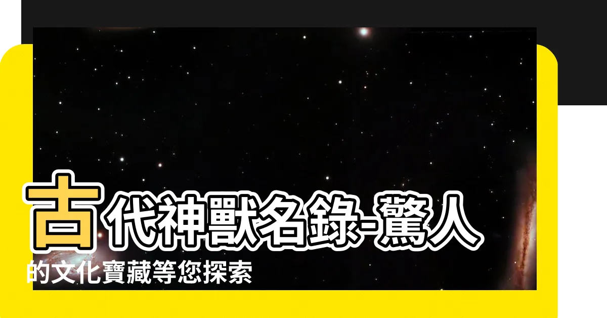 【古代神獸名字】古代神獸名錄-驚人的文化寶藏等您探索！