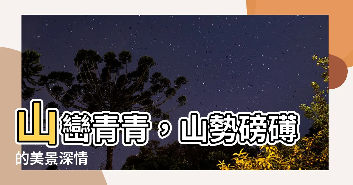 【山巒青青的意思】山巒青青，山勢磅礡的美景深情