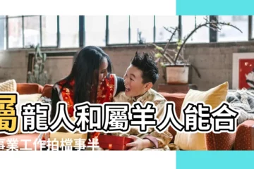 【屬羊和屬龍適合做朋友】屬龍人和屬羊人能合作事業工作拍檔事半功倍 |屬龍和屬羊的合作事業怎麼樣好嗎 |屬羊屬龍能不能在一起屬羊和屬龍能在一起合作嗎 |