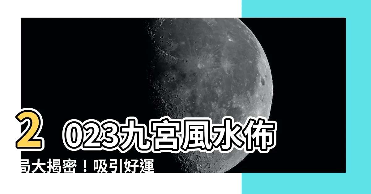 【2023九宮飛星佈局】2023九宮風水佈局大揭密！吸引好運必點的秘密攻略