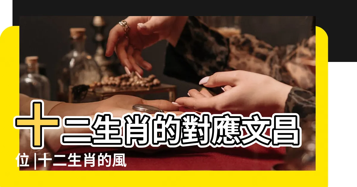 【生肖文昌位】十二生肖的對應文昌位 |十二生肖的風水文昌位及擺放 |十二生肖各自的文昌位在哪裏 |