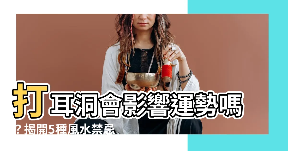 【打耳洞會影響運勢嗎】打耳洞會影響運勢嗎？揭開5種風水禁忌，養成好運的習慣！