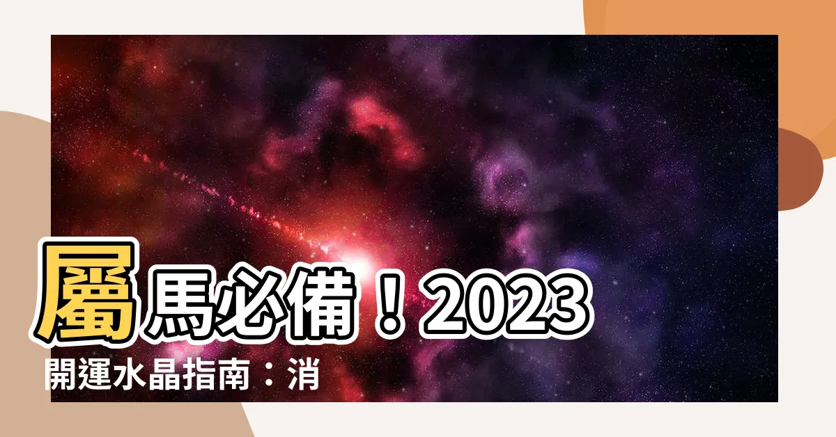 【屬馬水晶2023】屬馬必備！2023 開運水晶指南：消災解厄，運勢亨通