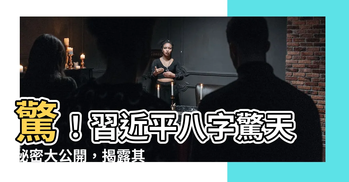 【習近平 八字】驚！習近平八字驚天秘密大公開，揭露其命運轉折