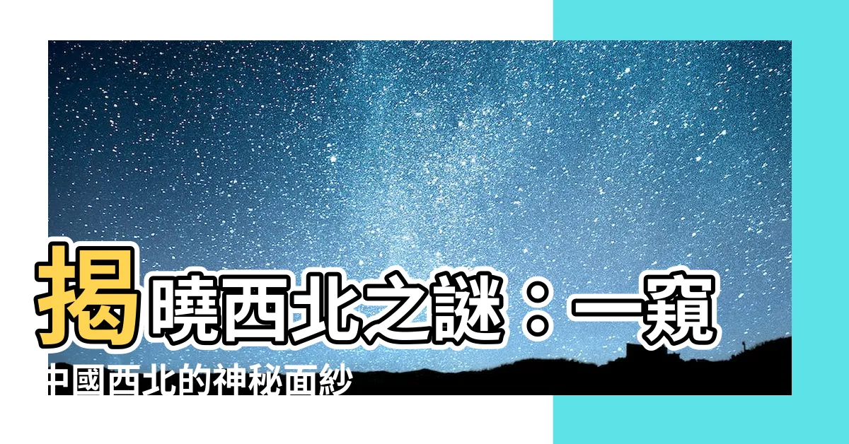 【西北是哪裏】揭曉西北之謎：一窺中國西北的神秘面紗