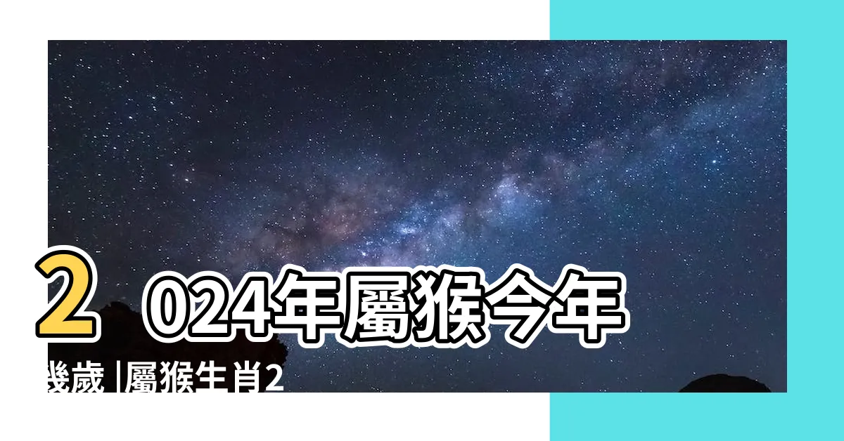 【屬猴幾歲虛歲】2024年屬猴今年幾歲 |屬猴生肖2024年份今年幾多歲 |猴年是民國西元哪幾年 |