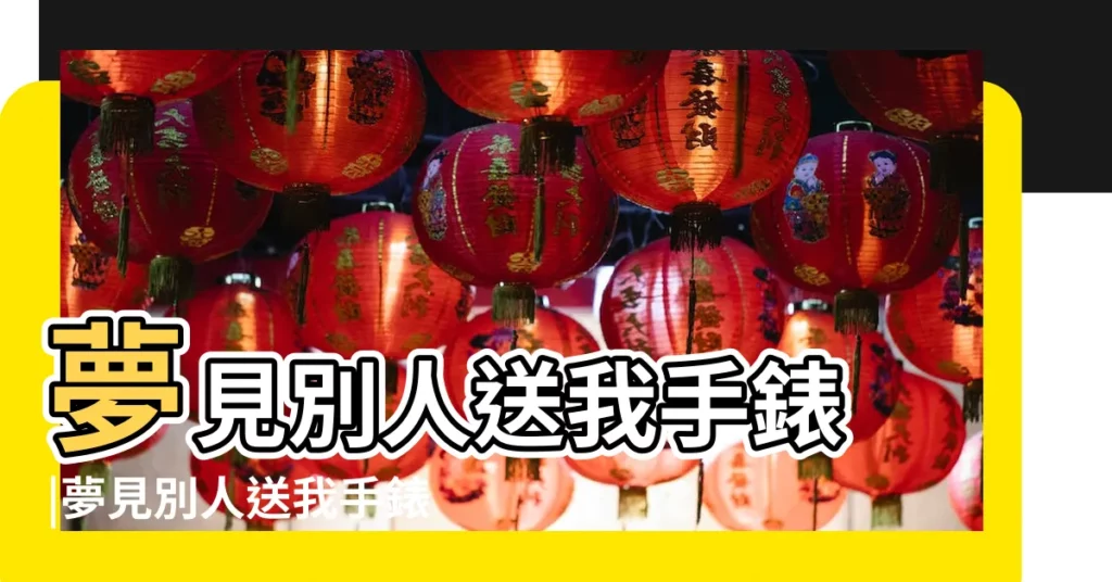 夢見別人送我手錶 |夢見別人送我手錶是什麼意思預兆 |夢見長輩送手錶給自己 |【夢到長輩送手錶】