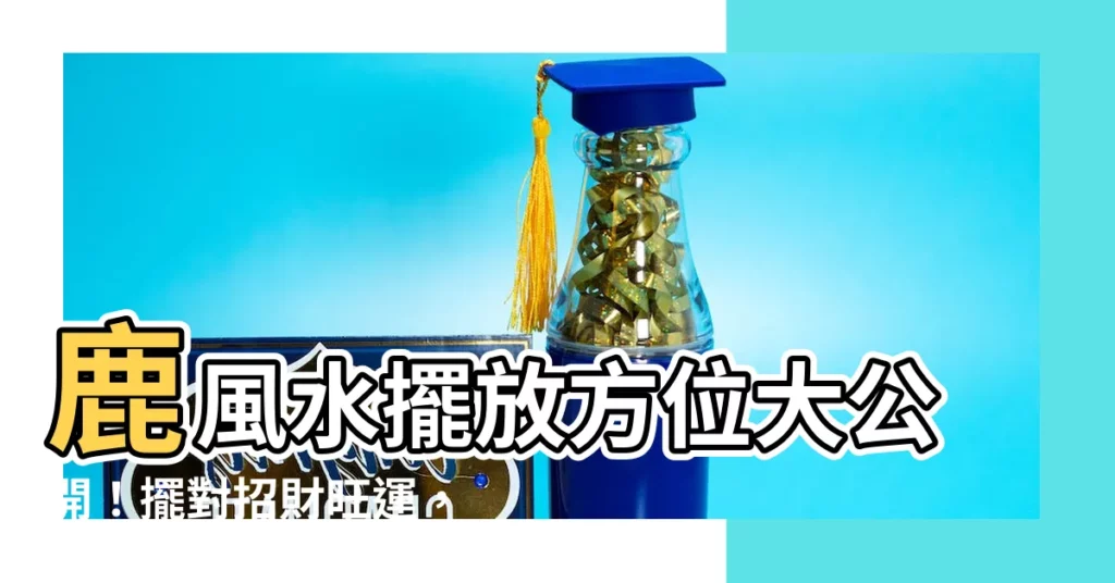 【鹿風水擺放方位】鹿風水擺放方位大公開！擺對招財旺運，擺錯反招厄運