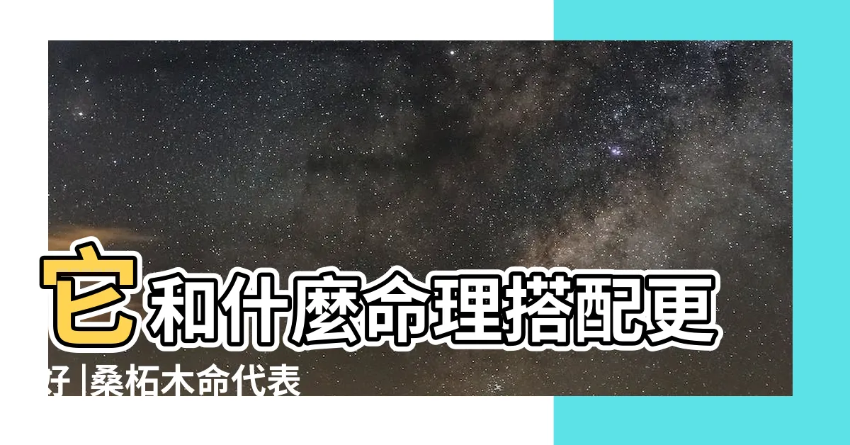 【桑拓木命的人】它和什麼命理搭配更好 |桑柘木命代表什麼意思 |何為桑拓木命 |