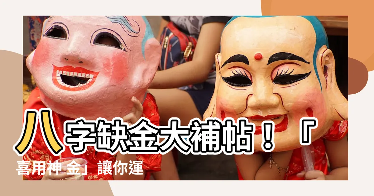 【喜用神 金】八字缺金大補帖！「喜用神 金」讓你運勢旺旺來