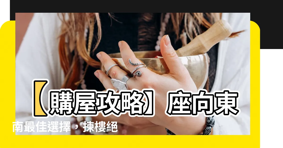 【座向東南】【購屋攻略】座向東南最佳選擇，揀樓絕對不容忽視！