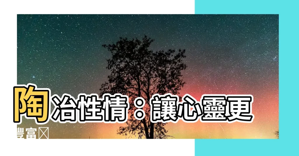 【陶冶性情 意思】陶冶性情：讓心靈更豐富🌈