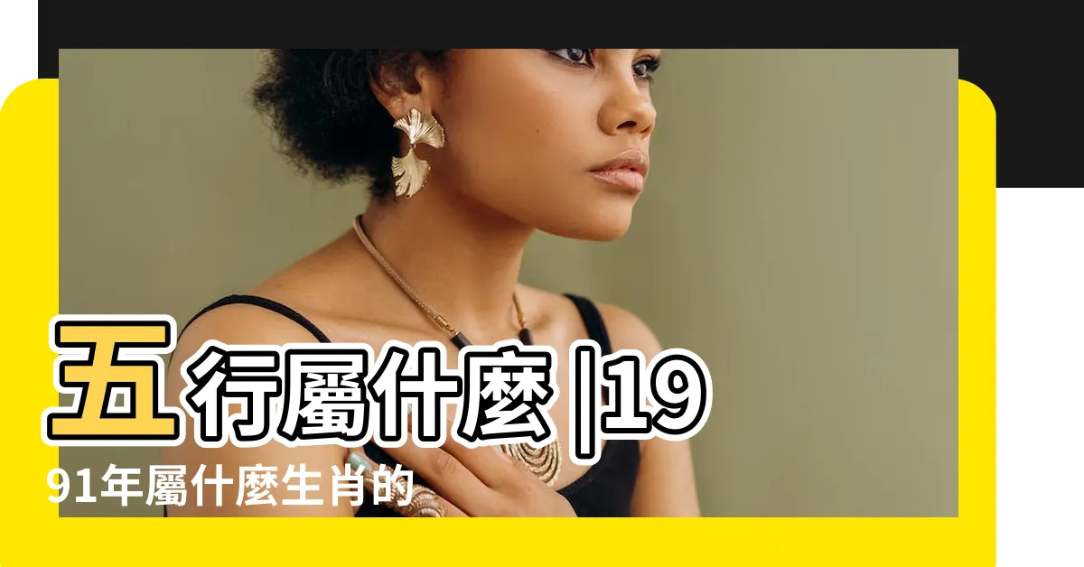 【1991年是什麼生肖】五行屬什麼 |1991年屬什麼生肖的命 |十二生肖的年份對照表 |