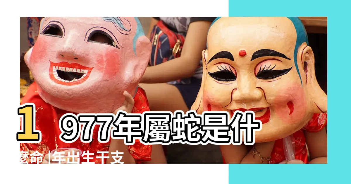 【77年次五行】1977年屬蛇是什麼命 |年出生干支姓名學 |揭秘1977年巳蛇一生宿命 |