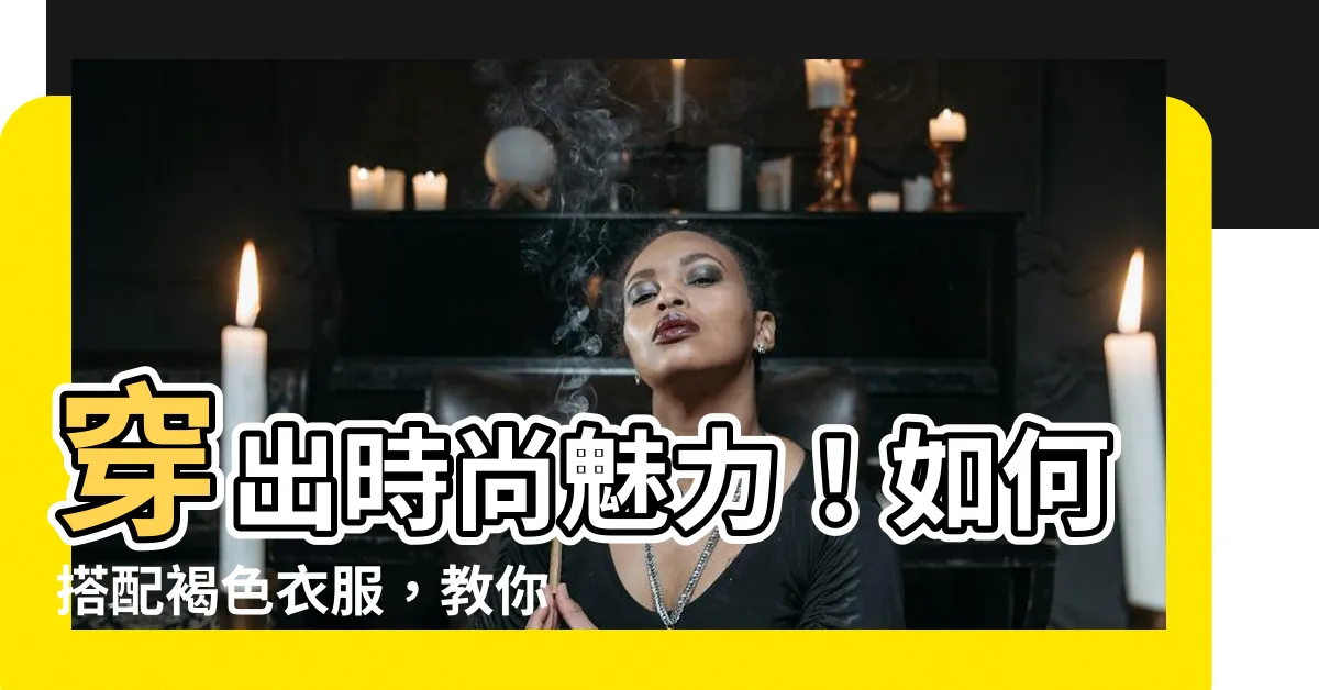 【褐色衣服】穿出時尚魅力！如何搭配褐色衣服，教你高級穿搭技巧！