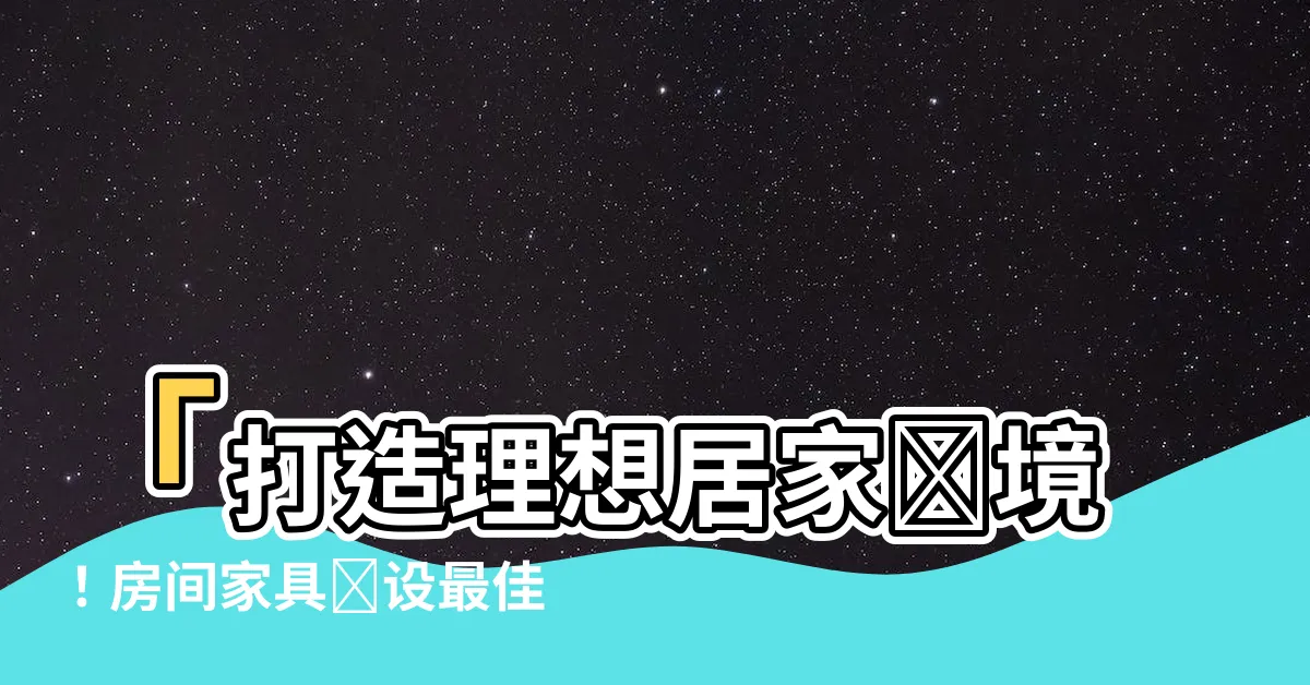 【房間傢俱擺設】「打造理想居家環境！房間傢俱擺設最佳指南，助你提升空間氣質」