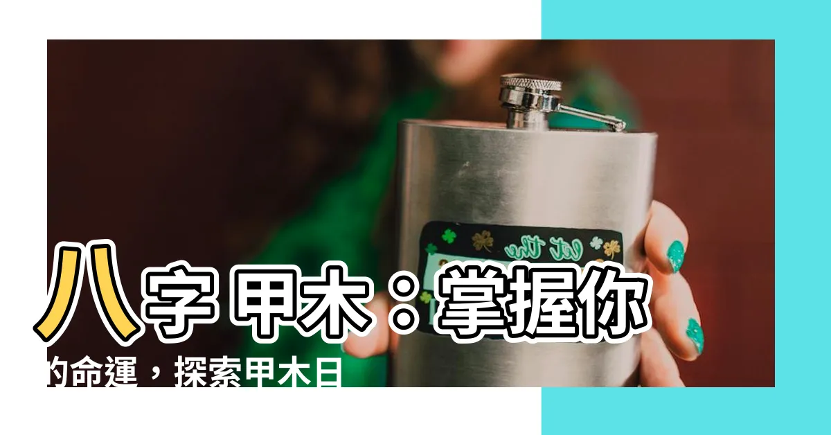【八字 甲木】八字 甲木：掌握你的命運，探索甲木日主的奧秘