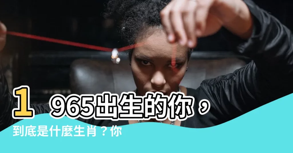 【1965年是什麼生肖】1965出生的你，到底是什麼生肖？你的終極命運會如何？