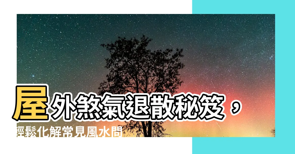 【屋外風水】屋外煞氣退散秘笈，輕鬆化解常見風水問題！