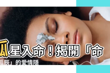 【命宮 孤辰】孤星入命！揭開「命宮 孤辰」的愛情隱憂