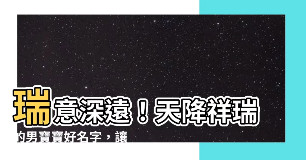 【瑞的意思名字】瑞意深遠！天降祥瑞的男寶寶好名字，讓你的寶貝福運滿載